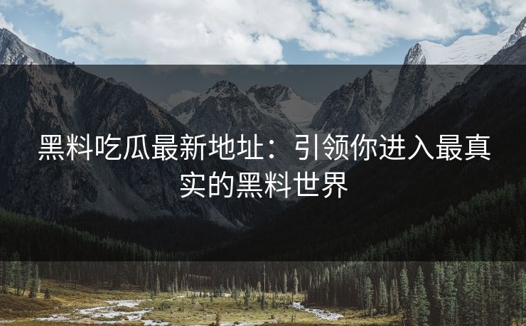 黑料吃瓜最新地址：引领你进入最真实的黑料世界