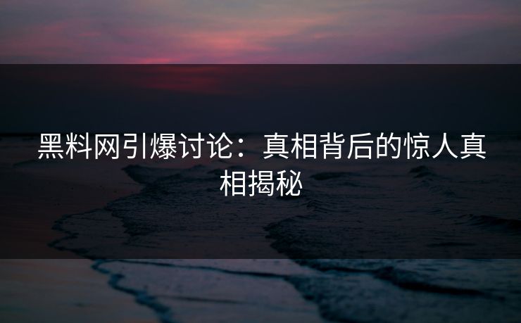 黑料网引爆讨论：真相背后的惊人真相揭秘