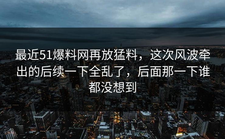 最近51爆料网再放猛料,这次风波牵出的后续一下全乱了,后面那一下谁都没想到 最近51爆料网再放猛料,这次风波牵出的后续一下全乱了,后面那一下谁都没想到