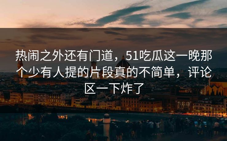 热闹之外还有门道，51吃瓜这一晚那个少有人提的片段真的不简单，评论区一下炸了