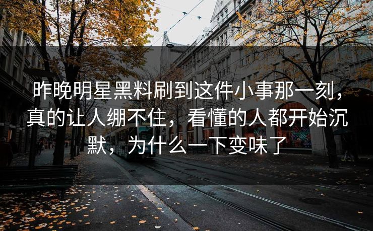昨晚明星黑料刷到这件小事那一刻，真的让人绷不住，看懂的人都开始沉默，为什么一下变味了