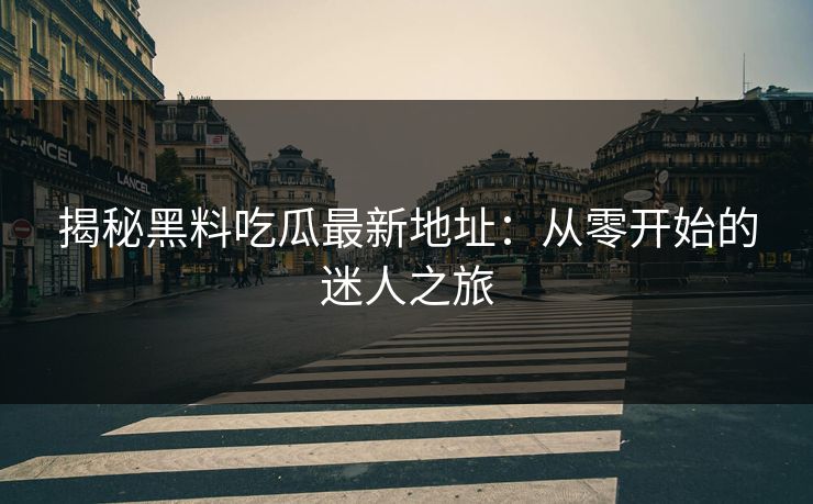 揭秘黑料吃瓜最新地址：从零开始的迷人之旅