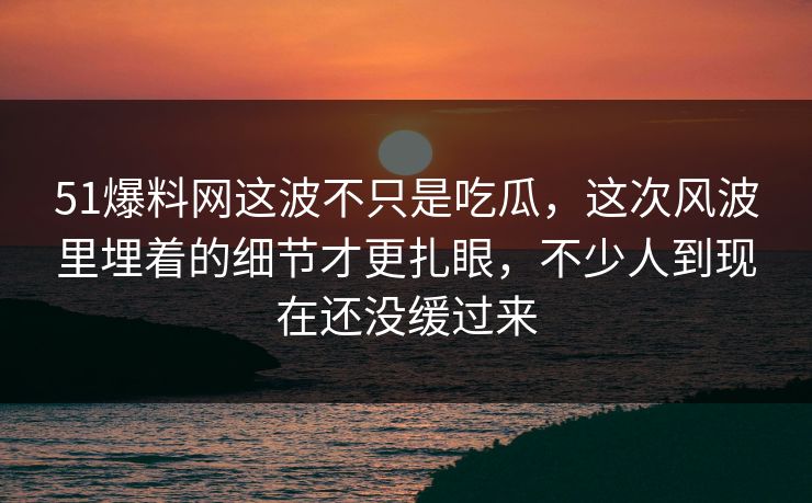 51爆料网这波不只是吃瓜，这次风波里埋着的细节才更扎眼，不少人到现在还没缓过来