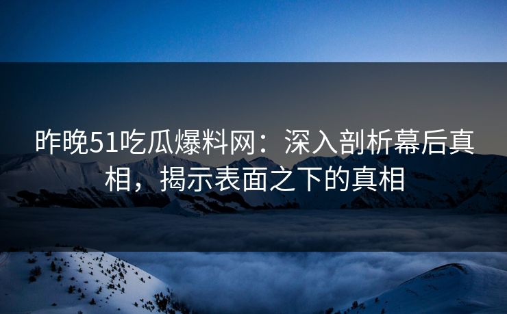 昨晚51吃瓜爆料网：深入剖析幕后真相，揭示表面之下的真相
