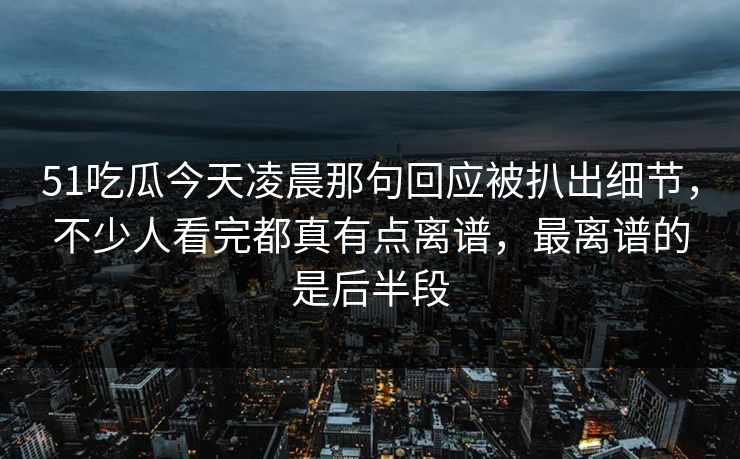 51吃瓜今天凌晨那句回应被扒出细节，不少人看完都真有点离谱，最离谱的是后半段