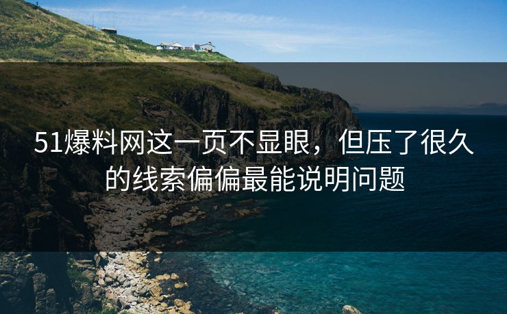 51爆料网这一页不显眼,但压了很久的线索偏偏最能说明问题 51爆料网这一页不显眼,但压了很久的线索偏偏最能说明问题