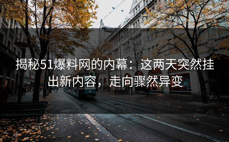 揭秘51爆料网的内幕:这两天突然挂出新内容,走向骤然异变 揭秘51爆料网的内幕:这两天突然挂出新内容,走向骤然异变