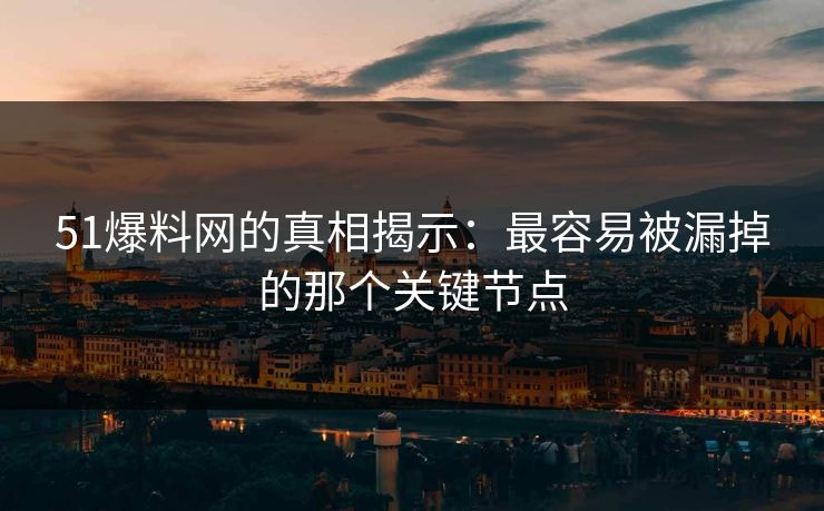 51爆料网的真相揭示:最容易被漏掉的那个关键节点 51爆料网的真相揭示:最容易被漏掉的那个关键节点