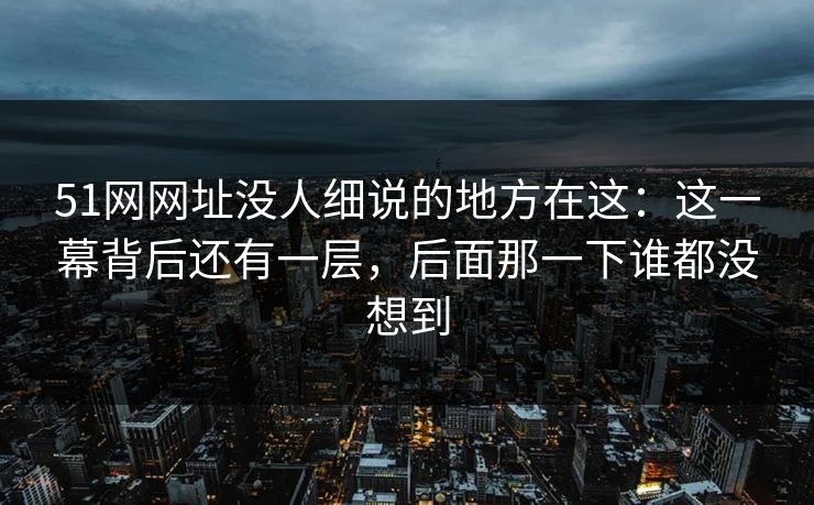 51网网址没人细说的地方在这：这一幕背后还有一层，后面那一下谁都没想到