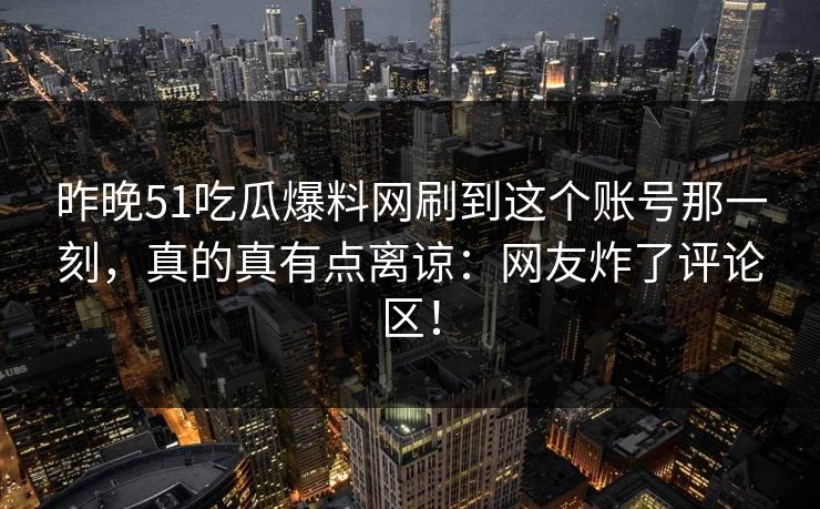 昨晚51吃瓜爆料网刷到这个账号那一刻，真的真有点离谅：网友炸了评论区！