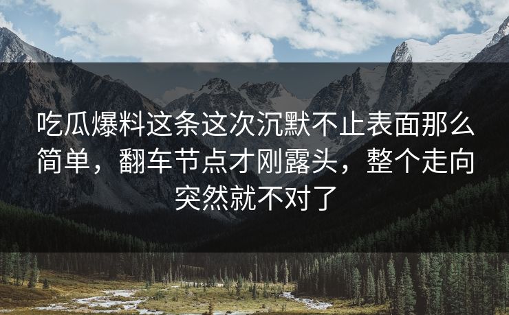 吃瓜爆料这条这次沉默不止表面那么简单，翻车节点才刚露头，整个走向突然就不对了