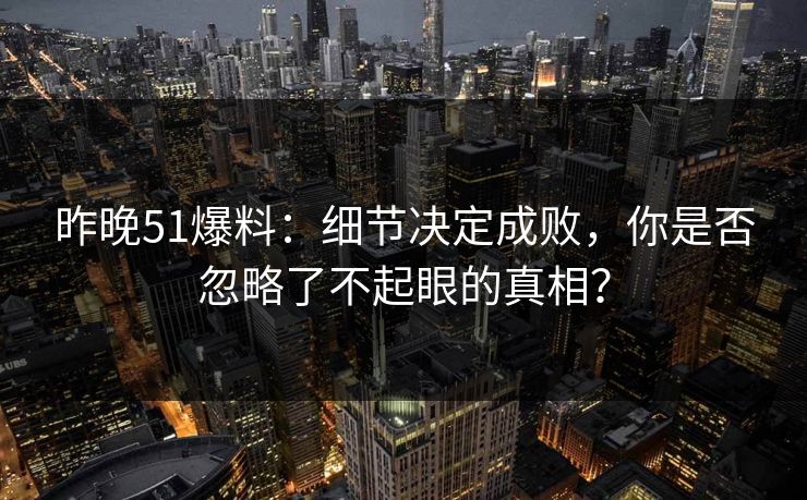 昨晚51爆料：细节决定成败，你是否忽略了不起眼的真相？