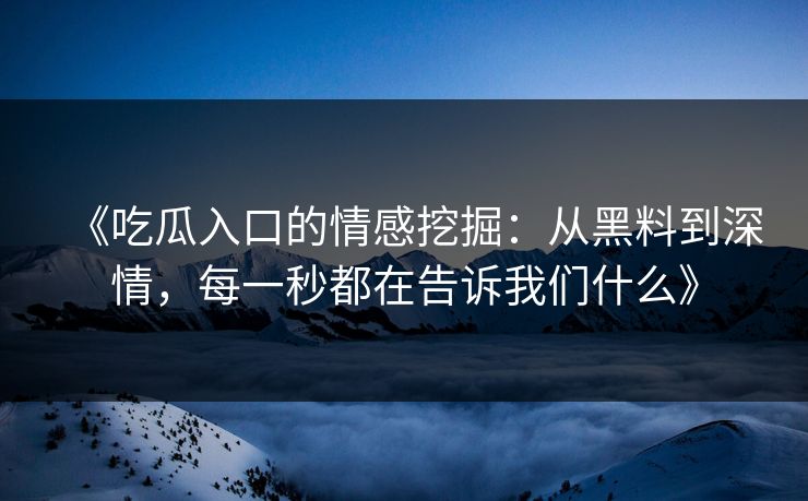 《吃瓜入口的情感挖掘：从黑料到深情，每一秒都在告诉我们什么》