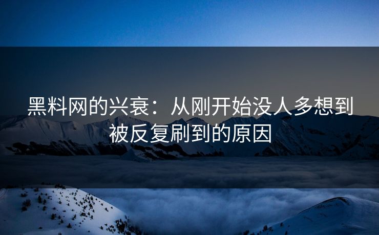 黑料网的兴衰：从刚开始没人多想到被反复刷到的原因