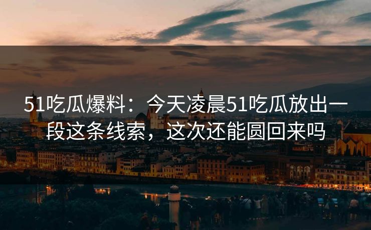 51吃瓜爆料：今天凌晨51吃瓜放出一段这条线索，这次还能圆回来吗