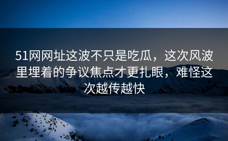 51网网址这波不只是吃瓜，这次风波里埋着的争议焦点才更扎眼，难怪这次越传越快