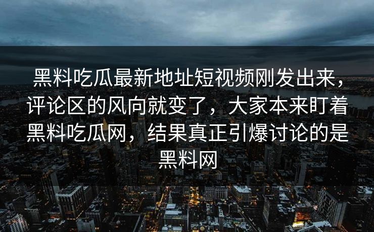 黑料吃瓜最新地址短视频刚发出来，评论区的风向就变了，大家本来盯着黑料吃瓜网，结果真正引爆讨论的是黑料网