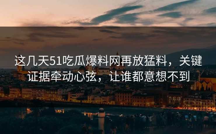 这几天51吃瓜爆料网再放猛料，关键证据牵动心弦，让谁都意想不到