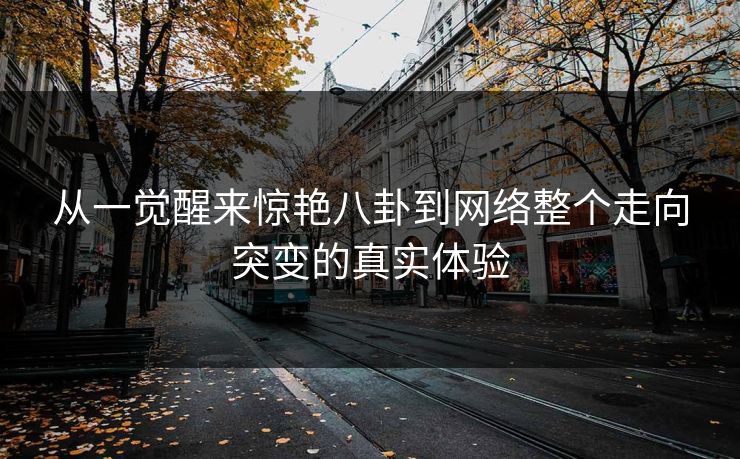 从一觉醒来惊艳八卦到网络整个走向突变的真实体验