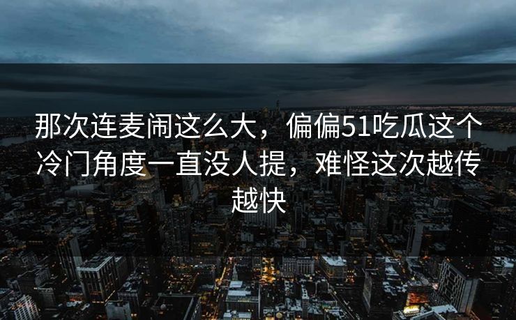 那次连麦闹这么大，偏偏51吃瓜这个冷门角度一直没人提，难怪这次越传越快