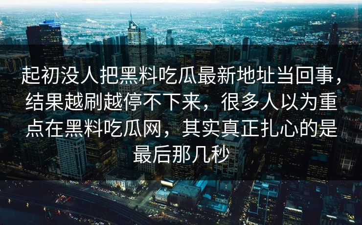 起初没人把黑料吃瓜最新地址当回事，结果越刷越停不下来，很多人以为重点在黑料吃瓜网，其实真正扎心的是最后那几秒